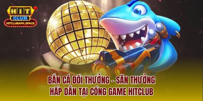 Bắn Cá Đổi Thưởng – Săn Thưởng Hấp Dẫn Tại Cổng Game Hitclub
